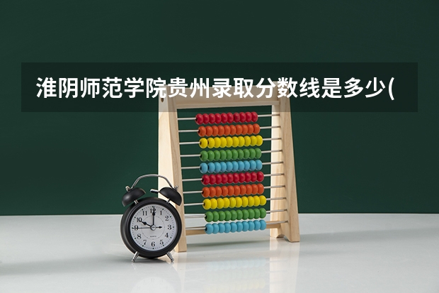 淮阴师范学院贵州录取分数线是多少(近三年招生人数一览)