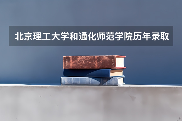 北京理工大学和通化师范学院历年录取分数线对比