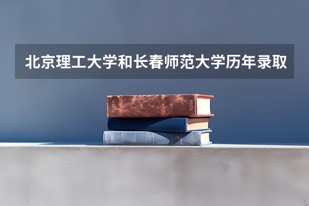 北京理工大学和长春师范大学历年录取分数线对比