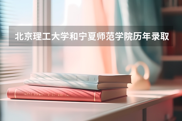 北京理工大学和宁夏师范学院历年录取分数线对比