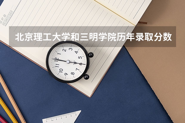 北京理工大学和三明学院历年录取分数线对比