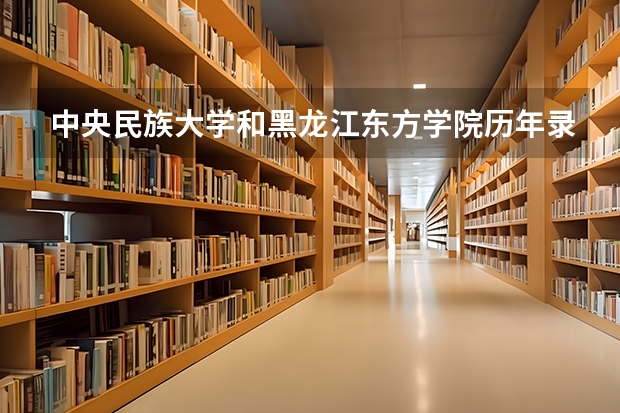 中央民族大学和黑龙江东方学院历年录取分数线对比