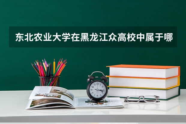 东北农业大学在黑龙江众高校中属于哪一阶层？其往年的录取分数线是多少？