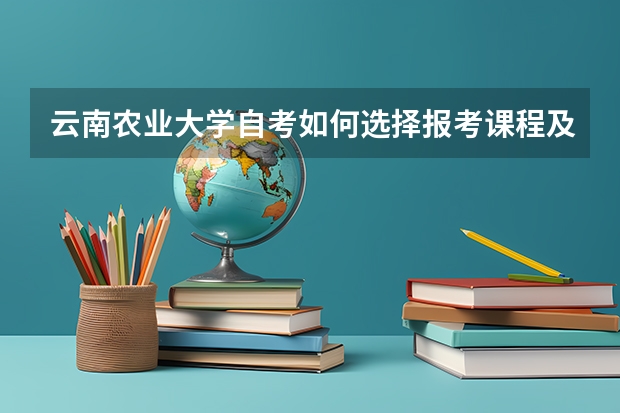 云南农业大学自考如何选择报考课程及流程？