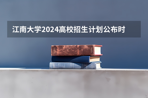 江南大学2024高校招生计划公布时间
