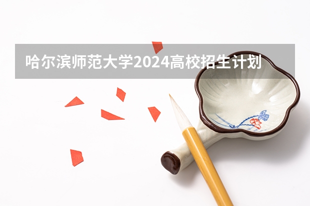 哈尔滨师范大学2024高校招生计划公布时间