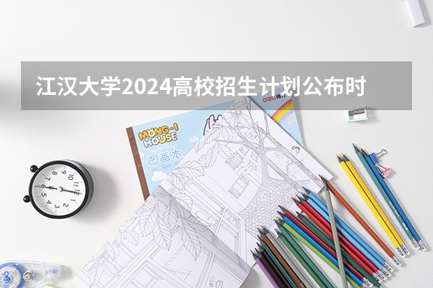 江汉大学2024高校招生计划公布时间