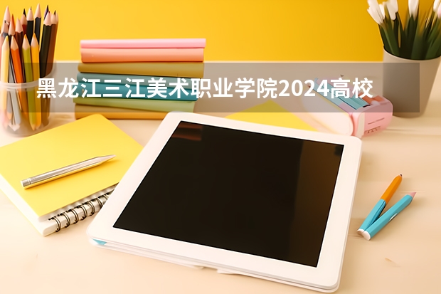 黑龙江三江美术职业学院2024高校招生计划公布时间