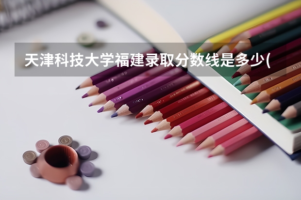 天津科技大学福建录取分数线是多少(近三年招生人数一览)