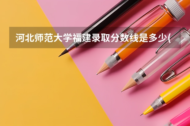 河北师范大学福建录取分数线是多少(近三年招生人数一览)