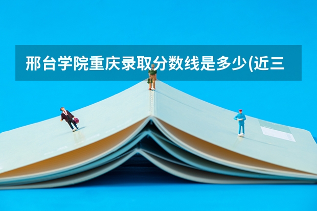 邢台学院重庆录取分数线是多少(近三年招生人数一览)