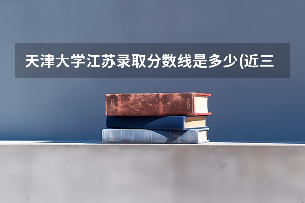 天津大学江苏录取分数线是多少(近三年招生人数一览)
