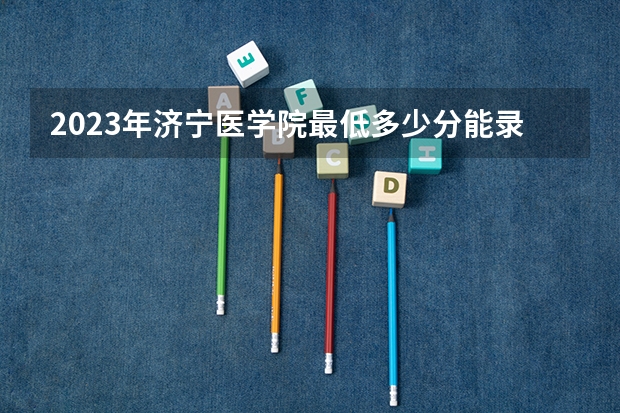 2023年济宁医学院最低多少分能录取 山东历年录取分数线