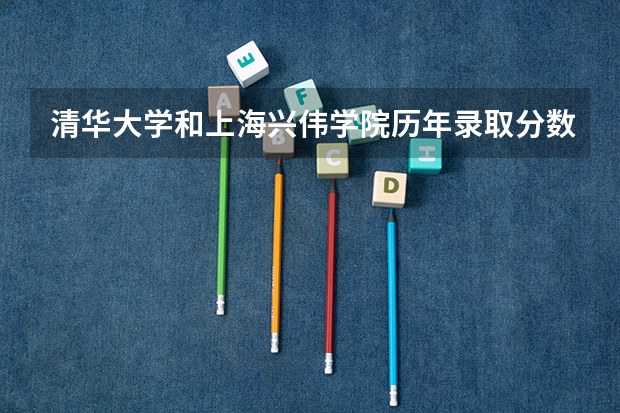 清华大学和上海兴伟学院历年录取分数线对比
