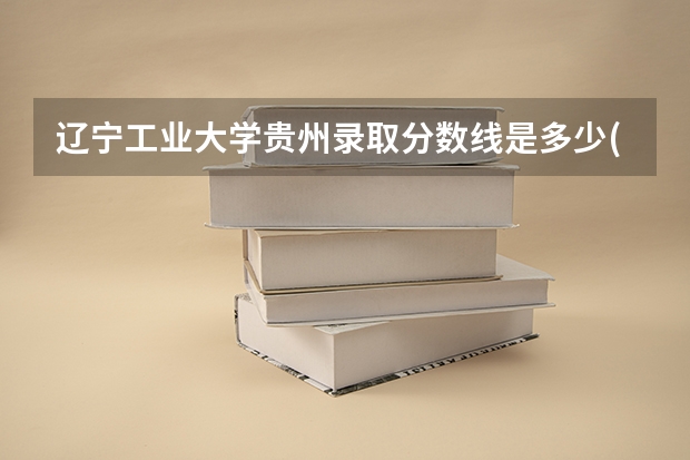 辽宁工业大学贵州录取分数线是多少(近三年招生人数一览)