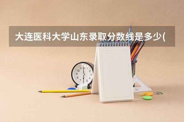 大连医科大学山东录取分数线是多少(近三年招生人数一览)