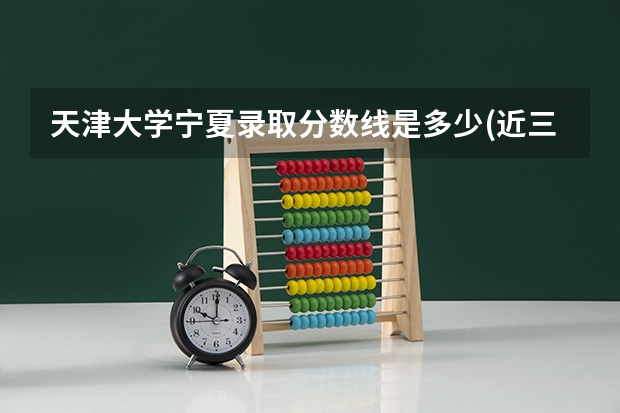 天津大学宁夏录取分数线是多少(近三年招生人数一览)