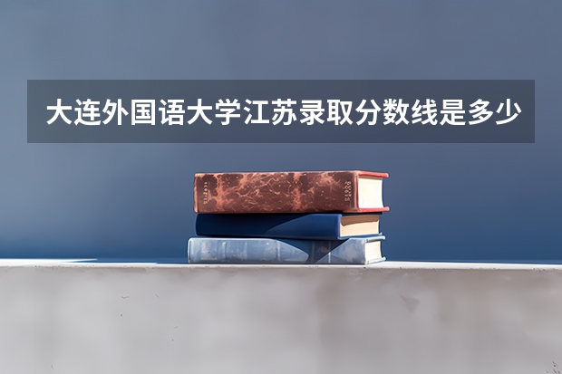 大连外国语大学江苏录取分数线是多少(近三年招生人数一览)