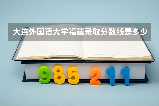 大连外国语大学福建录取分数线是多少(近三年招生人数一览)