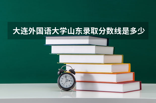 大连外国语大学山东录取分数线是多少(近三年招生人数一览)