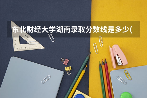 东北财经大学湖南录取分数线是多少(近三年招生人数一览)