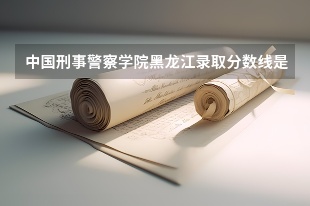 中国刑事警察学院黑龙江录取分数线是多少(近三年招生人数一览)