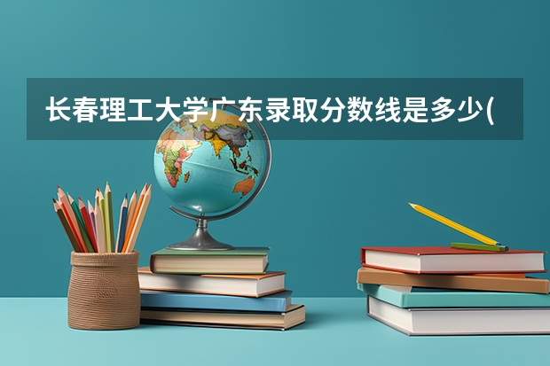 长春理工大学广东录取分数线是多少(近三年招生人数一览)