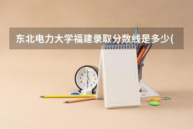东北电力大学福建录取分数线是多少(近三年招生人数一览)