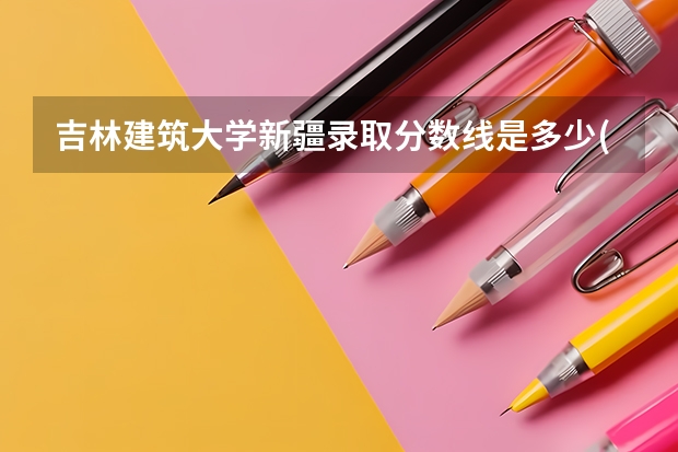 吉林建筑大学新疆录取分数线是多少(近三年招生人数一览)