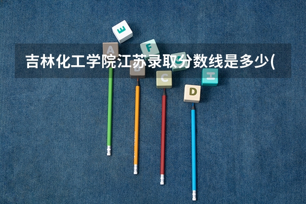吉林化工学院江苏录取分数线是多少(近三年招生人数一览)