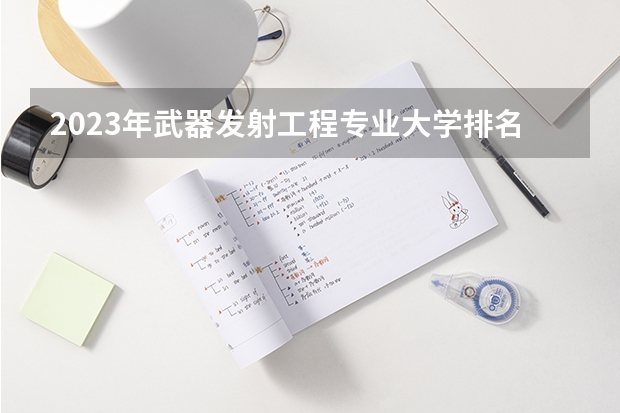 2023年武器发射工程专业大学排名排行榜