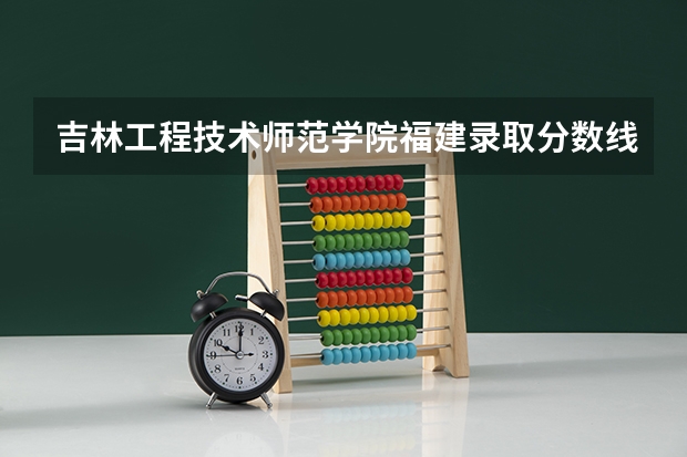 吉林工程技术师范学院福建录取分数线是多少(近三年招生人数一览)