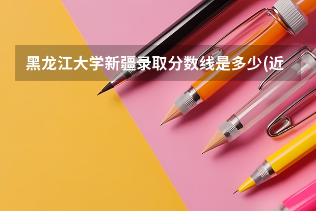 黑龙江大学新疆录取分数线是多少(近三年招生人数一览)