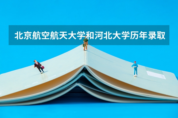 北京航空航天大学和河北大学历年录取分数线对比