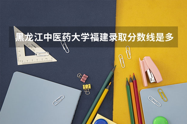黑龙江中医药大学福建录取分数线是多少(近三年招生人数一览)