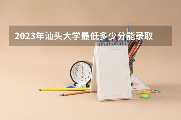 2023年汕头大学最低多少分能录取 广东历年录取分数线