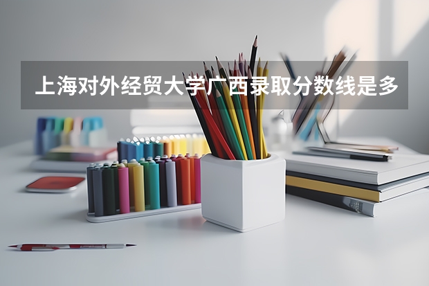 上海对外经贸大学广西录取分数线是多少(近三年招生人数一览)