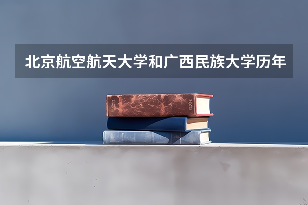 北京航空航天大学和广西民族大学历年录取分数线对比