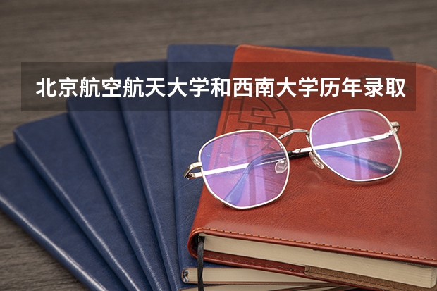 北京航空航天大学和西南大学历年录取分数线对比
