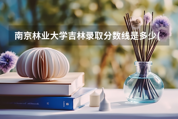 南京林业大学吉林录取分数线是多少(近三年招生人数一览)