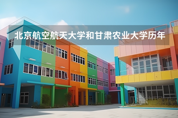 北京航空航天大学和甘肃农业大学历年录取分数线对比