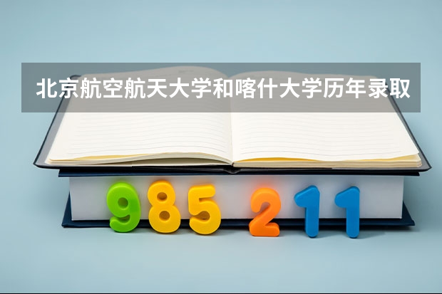 北京航空航天大学和喀什大学历年录取分数线对比