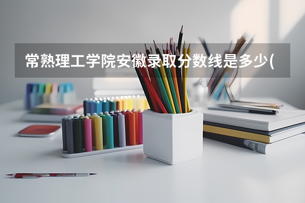 常熟理工学院安徽录取分数线是多少(近三年招生人数一览)