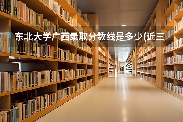 东北大学广西录取分数线是多少(近三年招生人数一览)