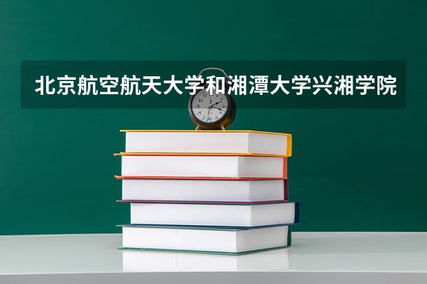 北京航空航天大学和湘潭大学兴湘学院历年录取分数线对比