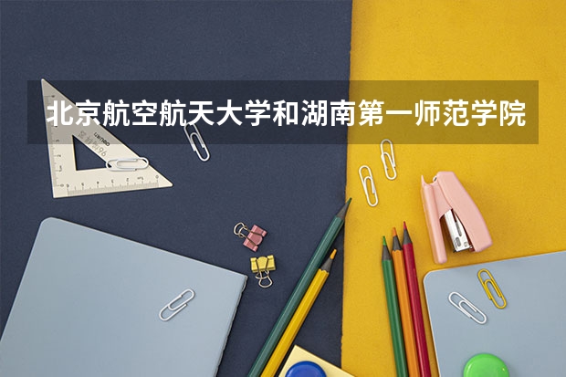 北京航空航天大学和湖南第一师范学院历年录取分数线对比