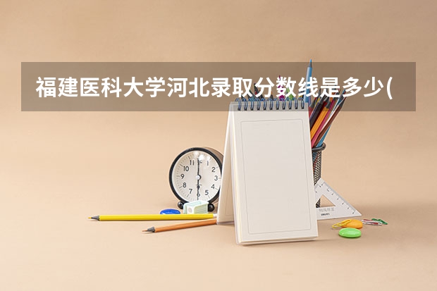 福建医科大学河北录取分数线是多少(近三年招生人数一览)