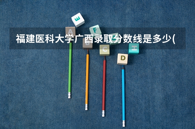 福建医科大学广西录取分数线是多少(近三年招生人数一览)