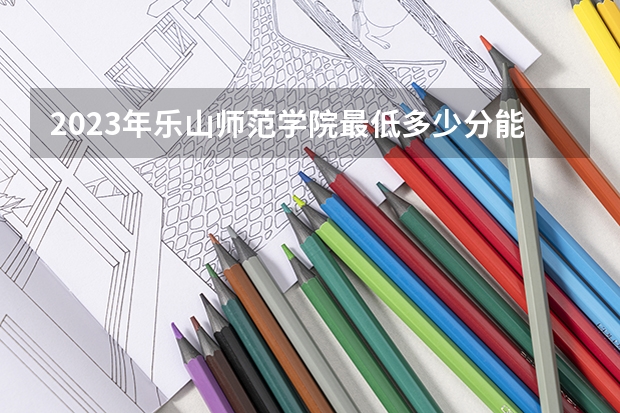 2023年乐山师范学院最低多少分能录取 四川历年录取分数线