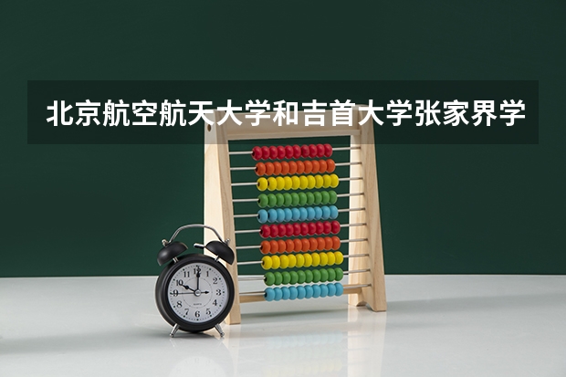 北京航空航天大学和吉首大学张家界学院历年录取分数线对比